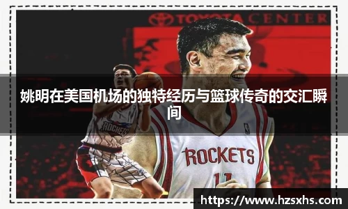 姚明在美国机场的独特经历与篮球传奇的交汇瞬间