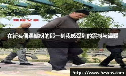 在街头偶遇姚明的那一刻我感受到的震撼与温暖