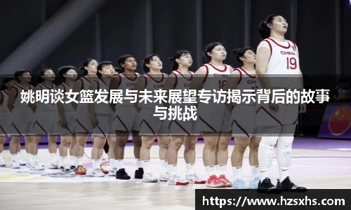 姚明谈女篮发展与未来展望专访揭示背后的故事与挑战