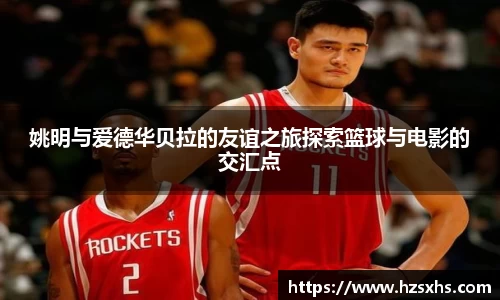 姚明与爱德华贝拉的友谊之旅探索篮球与电影的交汇点