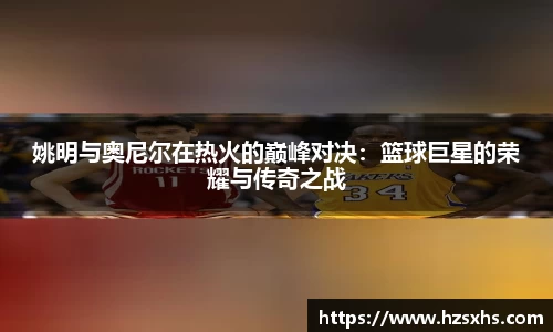 姚明与奥尼尔在热火的巅峰对决：篮球巨星的荣耀与传奇之战