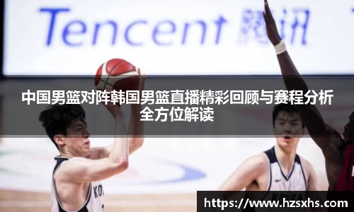 中国男篮对阵韩国男篮直播精彩回顾与赛程分析全方位解读